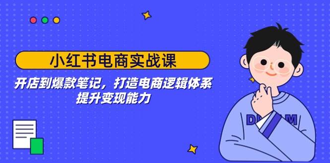 小红书电商实战课：开店到爆款笔记，打造电商逻辑体系，提升变现能力网赚项目-副业赚钱-互联网创业-资源整合神马网赚