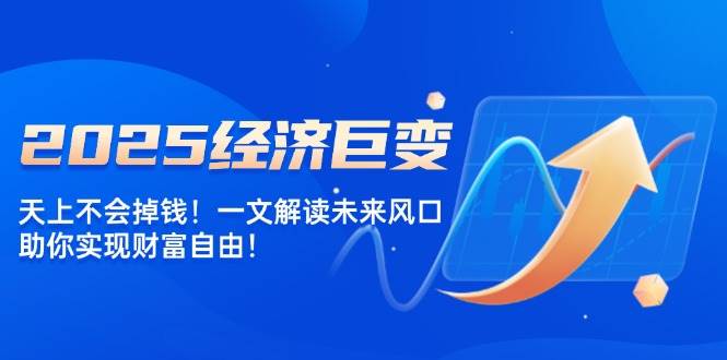 2025经济巨变，天上不会掉钱！一文解读未来风口，助你实现财富自由！网赚项目-副业赚钱-互联网创业-资源整合神马网赚