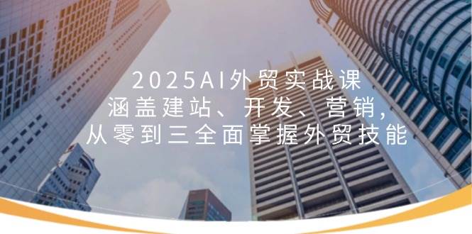 2025AI外贸实战课:涵盖建站、开发、营销, 从零到三全面掌握外贸技能网赚项目-副业赚钱-互联网创业-资源整合神马网赚