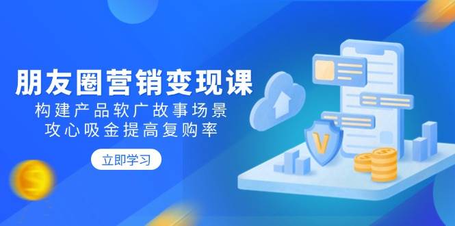 朋友圈营销变现课：构建产品软广故事场景，攻心吸金提高复购率网赚项目-副业赚钱-互联网创业-资源整合神马网赚