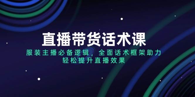 直播带货话术课，服装主播必备逻辑，全面话术框架助力，轻松提升直播效果网赚项目-副业赚钱-互联网创业-资源整合神马网赚