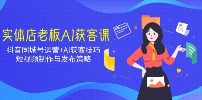 实体店老板AI获客课:抖音同城号运营+AI获客技巧,短视频制作与发布策略网赚项目-副业赚钱-互联网创业-资源整合神马网赚