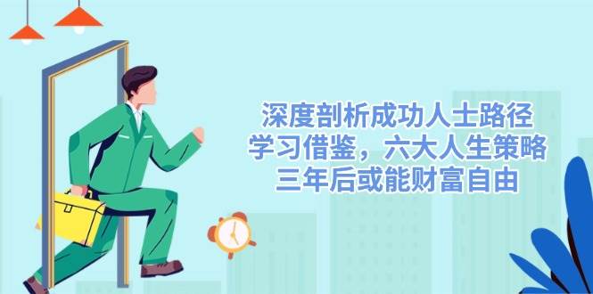深度剖析成功人士路径，学习借鉴，六大人生策略，三年后或能财富自由网赚项目-副业赚钱-互联网创业-资源整合神马网赚