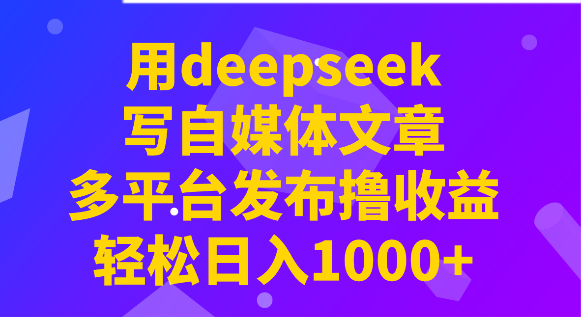 用deepseek写自媒体文章，多平台发布撸收益，轻松日入1000+！网赚项目-副业赚钱-互联网创业-资源整合神马网赚