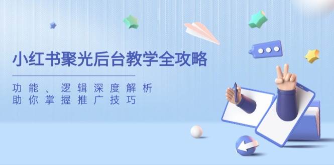 小红书聚光后台教学全攻略，功能、逻辑深度解析，助你掌握推广技巧网赚项目-副业赚钱-互联网创业-资源整合神马网赚