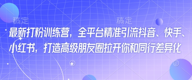 最新打粉训练营,全平台精准引流抖音、快手、小红书,打造高级朋友圈拉开你和同行差异化网赚项目-副业赚钱-互联网创业-资源整合神马网赚
