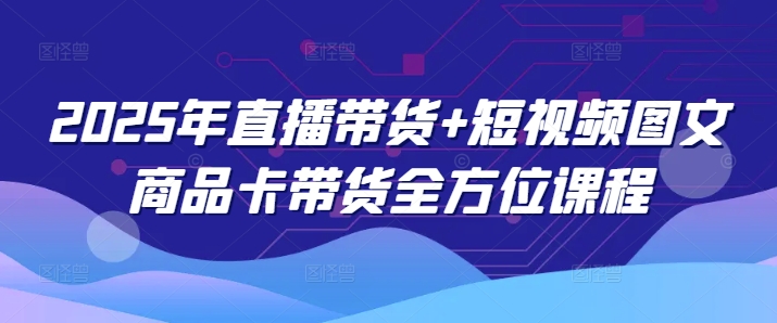 2025年直播带货+短视频图文商品卡带货全方位课程网赚项目-副业赚钱-互联网创业-资源整合神马网赚