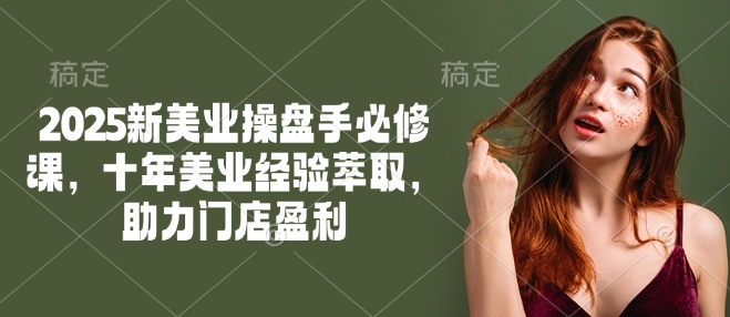 2025新美业操盘手必修课,十年美业经验萃取,助力门店盈利网赚项目-副业赚钱-互联网创业-资源整合神马网赚