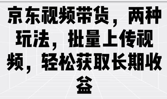 京东视频带货,两种玩法,批量上传视频,轻松获取长期收益网赚项目-副业赚钱-互联网创业-资源整合神马网赚