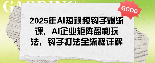 2025年AI短视频钩子爆流课,AI企业矩阵盈利玩法,钩子打法全流程详解网赚项目-副业赚钱-互联网创业-资源整合神马网赚