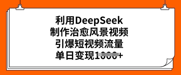 利用DeepSeek制作治愈风景视频,引爆短视频流量,单日变现多张网赚项目-副业赚钱-互联网创业-资源整合神马网赚