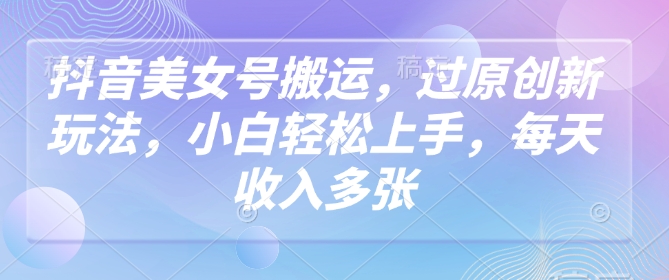抖音美女号搬运,过原创新玩法,小白轻松上手,每天收入多张网赚项目-副业赚钱-互联网创业-资源整合神马网赚