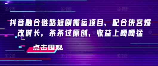 抖音融合链路短剧搬运项目,配合侠客爆改时长,条条过原创,收益嘎嘎猛网赚项目-副业赚钱-互联网创业-资源整合神马网赚