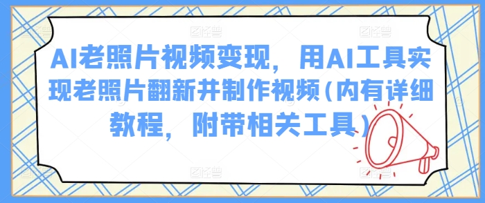 AI老照片视频变现,用AI工具实现老照片翻新并制作视频(内有详细教程,附带相关工具)网赚项目-副业赚钱-互联网创业-资源整合神马网赚