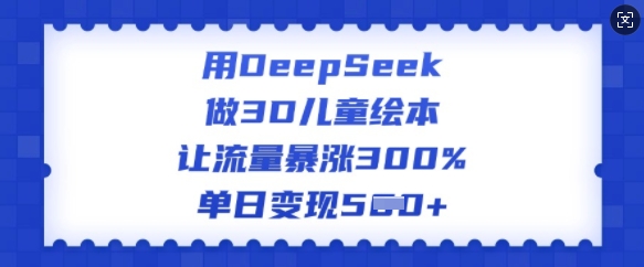用DeepSeek做3D儿童绘本,让流量暴涨300%,单日变现多张网赚项目-副业赚钱-互联网创业-资源整合神马网赚