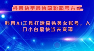 抖音快手最快吸粉起号方式,利用AI工具打造美女账号,入门小白最快当天变现网赚项目-副业赚钱-互联网创业-资源整合神马网赚