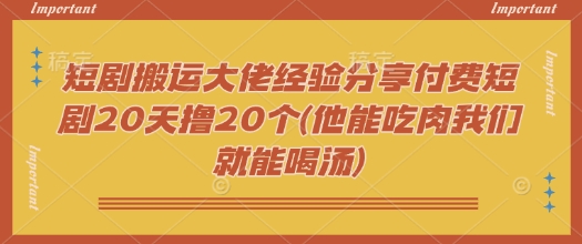 短剧搬运大佬经验分享付费短剧20天撸20个(他能吃肉我们就能喝汤)网赚项目-副业赚钱-互联网创业-资源整合神马网赚