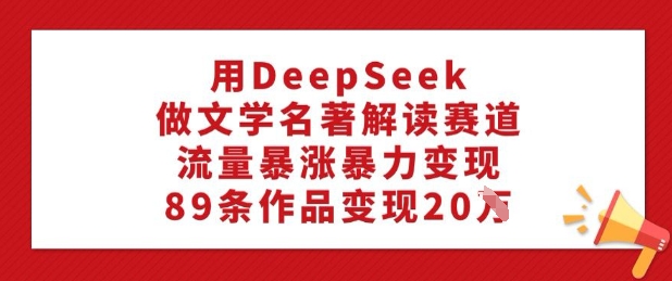 用DeepSeek做文学名著解读赛道,流量暴涨暴力变现,89条作品变现20W网赚项目-副业赚钱-互联网创业-资源整合神马网赚