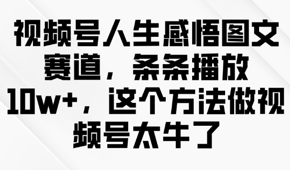 视频号人生感悟图文赛道,条条播放10w+,这个方法做视频号太牛了网赚项目-副业赚钱-互联网创业-资源整合神马网赚