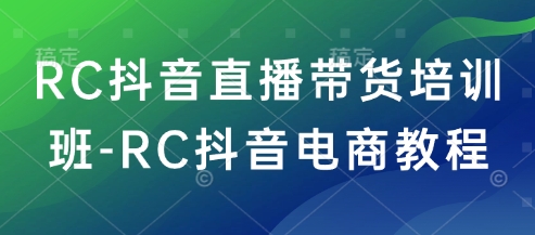 RC抖音直播带货培训班-RC抖音电商教程网赚项目-副业赚钱-互联网创业-资源整合神马网赚