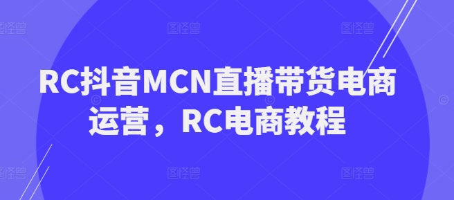 RC抖音MCN直播带货电商运营,RC电商教程网赚项目-副业赚钱-互联网创业-资源整合神马网赚