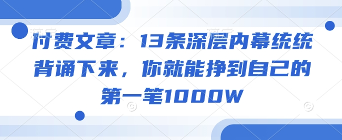付费文章:13条深层内幕统统背诵下来,你就能挣到自己的第一笔1000W网赚项目-副业赚钱-互联网创业-资源整合神马网赚
