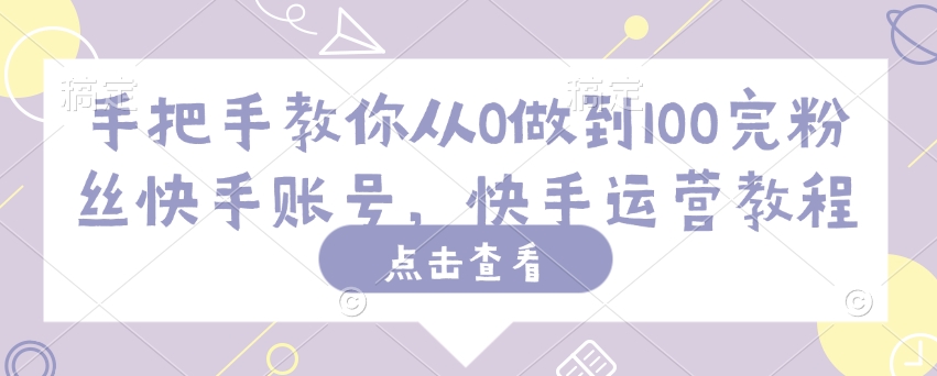 手把手教你从0做到100完粉丝快手账号,快手运营教程网赚项目-副业赚钱-互联网创业-资源整合神马网赚