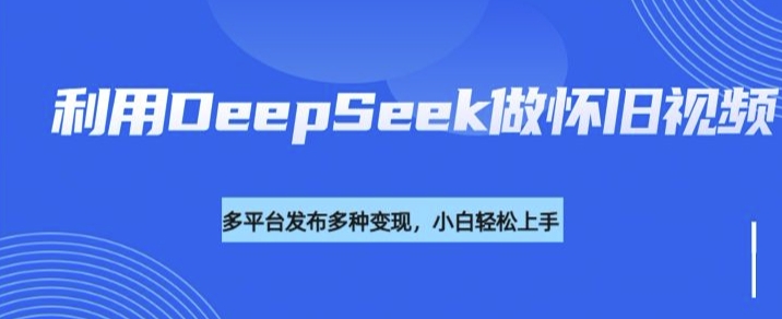 利用DeepSeek做怀旧视频,流量号多渠道变现能力强网赚项目-副业赚钱-互联网创业-资源整合神马网赚