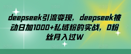 deepseek引流变现,deepseek被动日加1000+私域粉的实战,0粉丝月入过W网赚项目-副业赚钱-互联网创业-资源整合神马网赚