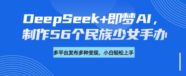 DeepSeek+即梦AI,制作56个民族少女手办,附详细教程+变现方向网赚项目-副业赚钱-互联网创业-资源整合神马网赚