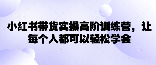 小红书带货实操高阶训练营,让每个人都可以轻松学会网赚项目-副业赚钱-互联网创业-资源整合神马网赚