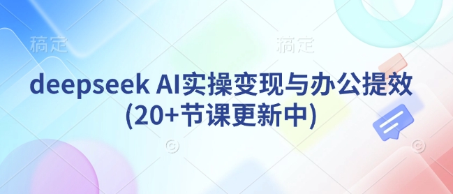 deepseek AI实操变现与办公提效(20+节课更新中)网赚项目-副业赚钱-互联网创业-资源整合神马网赚