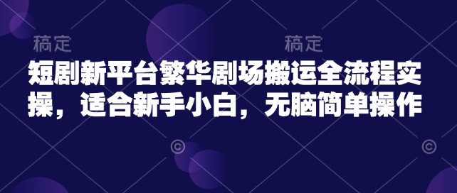 短剧新平台繁华剧场搬运全流程实操,适合新手小白,无脑简单操作网赚项目-副业赚钱-互联网创业-资源整合神马网赚