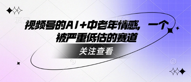 视频号的AI+中老年情感,一个被严重低估的赛道网赚项目-副业赚钱-互联网创业-资源整合神马网赚