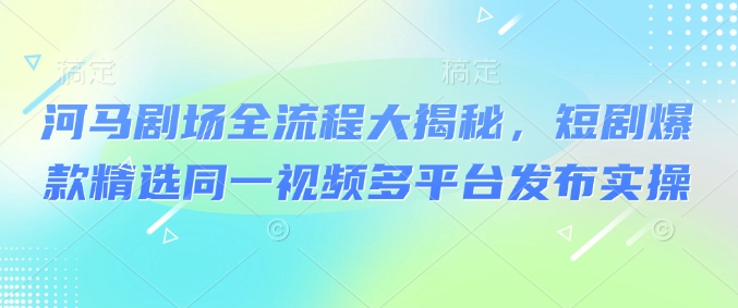 河马剧场全流程大揭秘,短剧爆款精选同一视频多平台发布实操网赚项目-副业赚钱-互联网创业-资源整合神马网赚