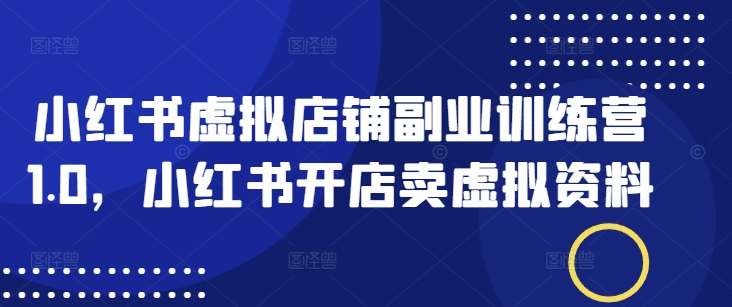 小红书虚拟店铺副业训练营1.0,小红书开店卖虚拟资料网赚项目-副业赚钱-互联网创业-资源整合神马网赚