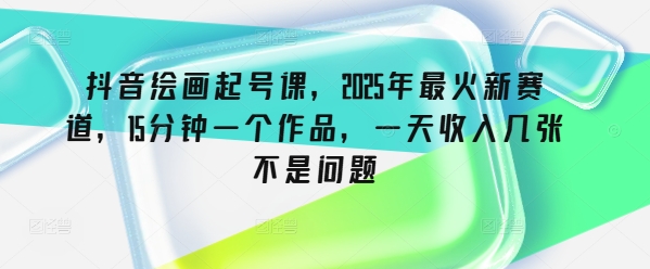 抖音绘画起号课,2025年最火新赛道,15分钟一个作品,一天收入几张不是问题网赚项目-副业赚钱-互联网创业-资源整合神马网赚