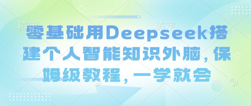 零基础用Deepseek搭建个人智能知识外脑，保姆级教程，一学就会网赚项目-副业赚钱-互联网创业-资源整合神马网赚