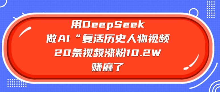 用DeepSeek做AI“复活历史人物”视频,20条视频涨粉10.2W,挣麻了网赚项目-副业赚钱-互联网创业-资源整合神马网赚