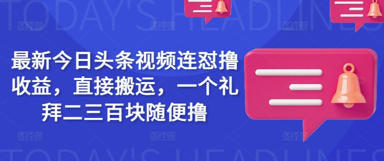 最新今日头条视频连怼撸收益，直接搬运，一个礼拜二三百块随便撸网赚项目-副业赚钱-互联网创业-资源整合神马网赚