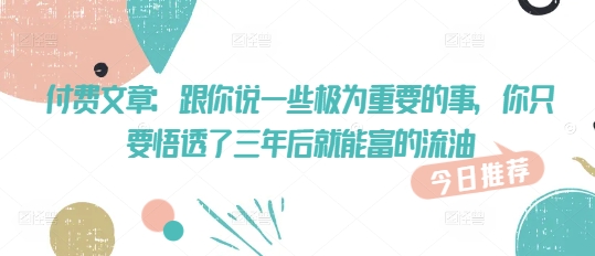付费文章:跟你说一些极为重要的事,你只要悟透了 三年后 就能富的流油网赚项目-副业赚钱-互联网创业-资源整合神马网赚