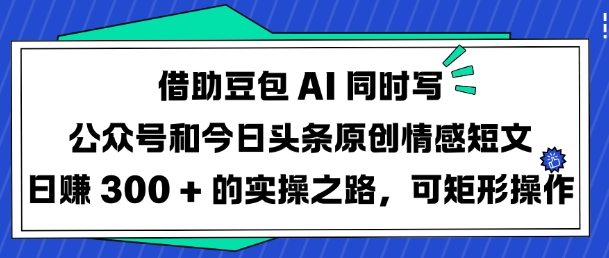 借助豆包AI同时写公众号和今日头条原创情感短文日入3张的实操之路,可矩形操作网赚项目-副业赚钱-互联网创业-资源整合神马网赚