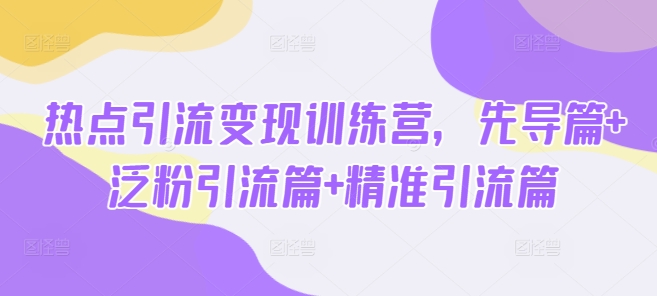 热点引流变现训练营,先导篇+泛粉引流篇+精准引流篇网赚项目-副业赚钱-互联网创业-资源整合神马网赚