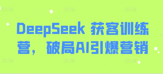 DeepSeek 获客训练营,破局AI引爆营销网赚项目-副业赚钱-互联网创业-资源整合神马网赚