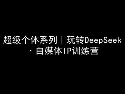 超级个体系列,玩转DeepSeek·自媒体IP训练营,deepseek教程网赚项目-副业赚钱-互联网创业-资源整合神马网赚