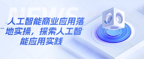 人工智能商业应用落地实操,探索人工智能应用实践网赚项目-副业赚钱-互联网创业-资源整合神马网赚
