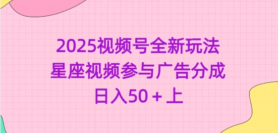 2025视频号全新玩法-星座视频参与广告分成,日入50+上网赚项目-副业赚钱-互联网创业-资源整合神马网赚