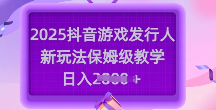 2025抖音游戏发行人新玩法,保姆级教学,日入多张网赚项目-副业赚钱-互联网创业-资源整合神马网赚