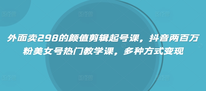 外面卖298的颜值剪辑起号课,抖音两百万粉美女号热门教学课,多种方式变现网赚项目-副业赚钱-互联网创业-资源整合神马网赚