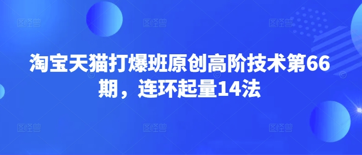 淘宝天猫打爆班原创高阶技术第66期,连环起量14法网赚项目-副业赚钱-互联网创业-资源整合神马网赚